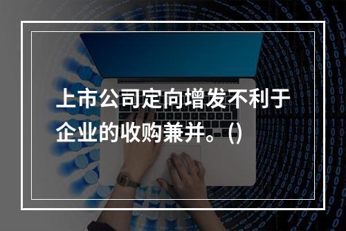 上市公司定向增发不利于企业的收购兼并。()