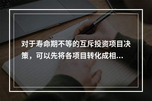 对于寿命期不等的互斥投资项目决策，可以先将各项目转化成相同的