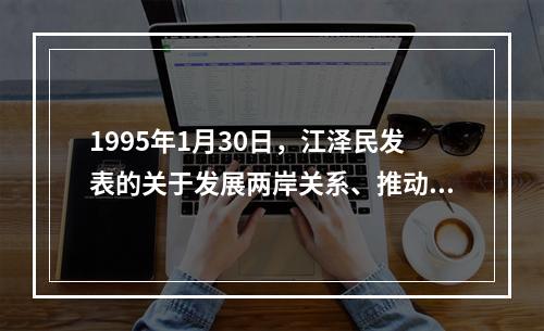 1995年1月30日，江泽民发表的关于发展两岸关系、推动祖国