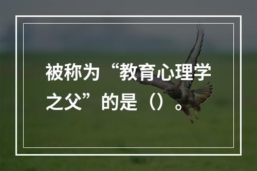 被称为“教育心理学之父”的是（）。