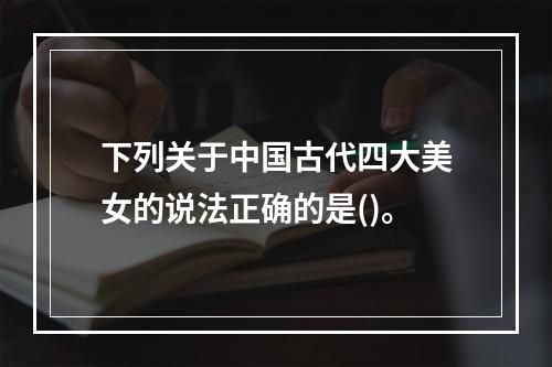 下列关于中国古代四大美女的说法正确的是()。