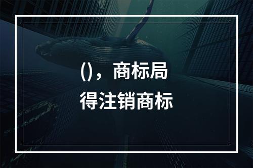 ()，商标局得注销商标