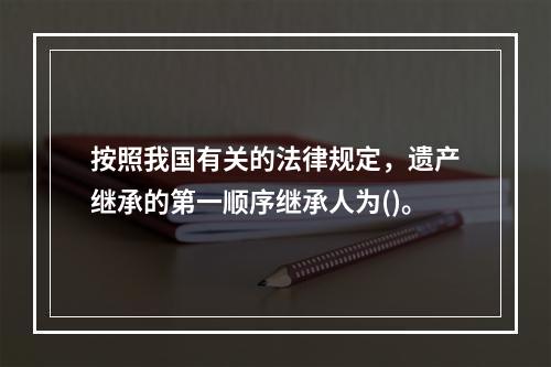 按照我国有关的法律规定，遗产继承的第一顺序继承人为()。