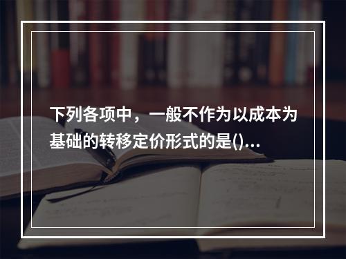 下列各项中，一般不作为以成本为基础的转移定价形式的是()。