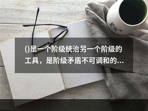 ()是一个阶级统治另一个阶级的工具，是阶级矛盾不可调和的产物