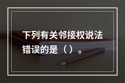 下列有关邻接权说法错误的是（ ）。