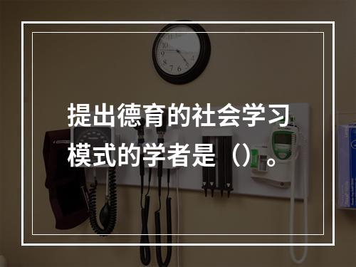 提出德育的社会学习模式的学者是（）。