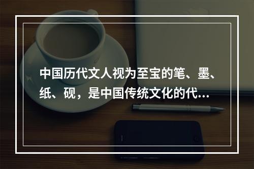 中国历代文人视为至宝的笔、墨、纸、砚，是中国传统文化的代表性