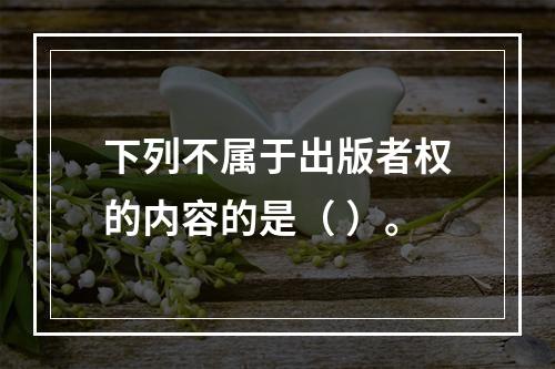 下列不属于出版者权的内容的是（ ）。