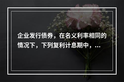 企业发行债券，在名义利率相同的情况下，下列复利计息期中，对其