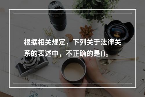 根据相关规定，下列关于法律关系的表述中，不正确的是()。