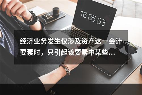 经济业务发生仅涉及资产这一会计要素时，只引起该要素中某些项目