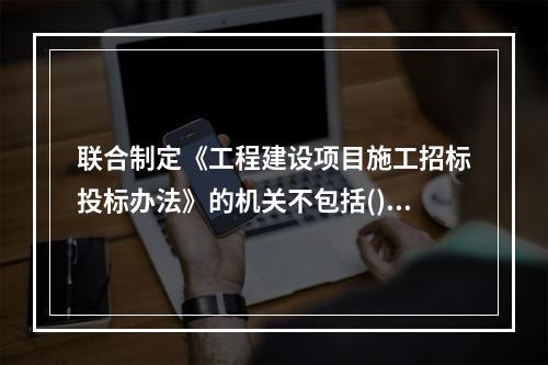 联合制定《工程建设项目施工招标投标办法》的机关不包括()。