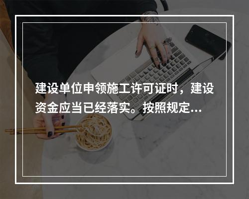 建设单位申领施工许可证时，建设资金应当已经落实。按照规定，建