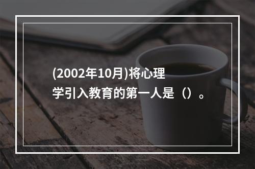 (2002年10月)将心理学引入教育的第一人是（）。