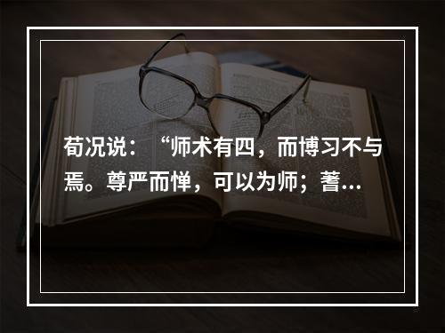 荀况说：“师术有四，而博习不与焉。尊严而惮，可以为师；蓍艾而