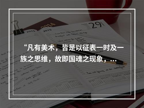 “凡有美术，皆是以征表一时及一族之思维，故即国魂之现象，若精