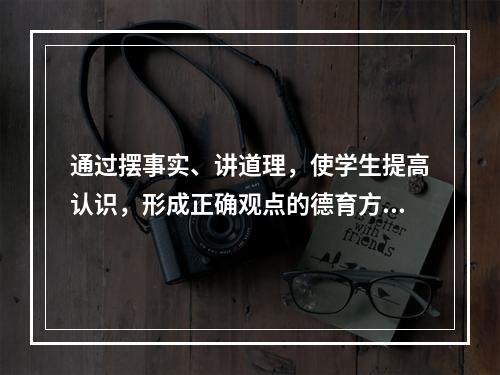 通过摆事实、讲道理，使学生提高认识，形成正确观点的德育方法是