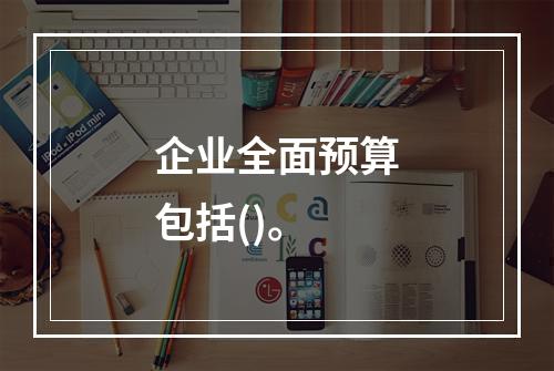 企业全面预算包括()。