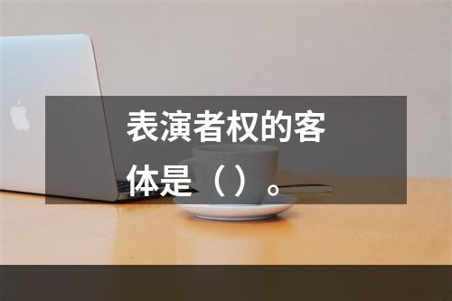 表演者权的客体是（ ）。