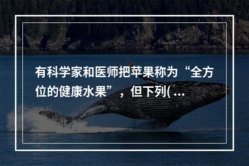 有科学家和医师把苹果称为“全方位的健康水果”，但下列( )人