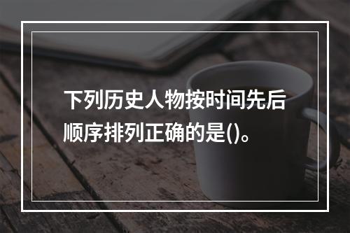 下列历史人物按时间先后顺序排列正确的是()。