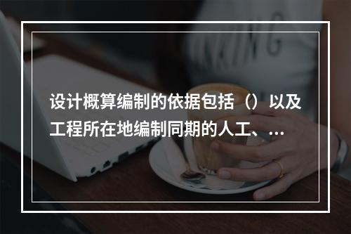 设计概算编制的依据包括（）以及工程所在地编制同期的人工、材料