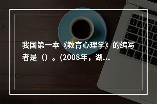 我国第一本《教育心理学》的编写者是（）。(2008年，湖南)