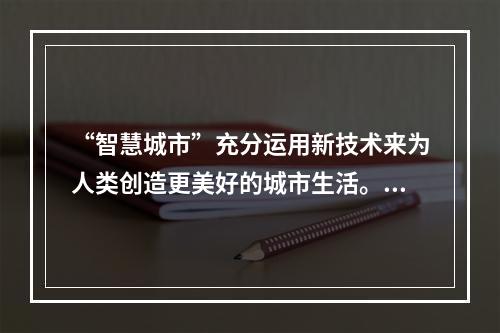 “智慧城市”充分运用新技术来为人类创造更美好的城市生活。支撑