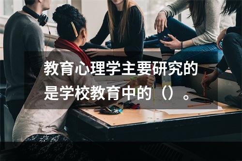 教育心理学主要研究的是学校教育中的（）。