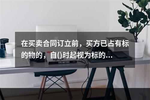 在买卖合同订立前，买方已占有标的物的，自()时起视为标的物交