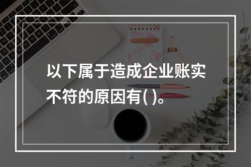 以下属于造成企业账实不符的原因有( )。