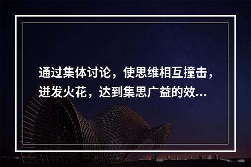 通过集体讨论，使思维相互撞击，迸发火花，达到集思广益的效果的