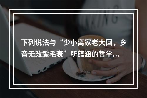 下列说法与“少小离家老大回，乡音无改鬓毛衰”所蕴涵的哲学寓意