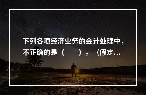 下列各项经济业务的会计处理中，不正确的是（　　）。（假定不考