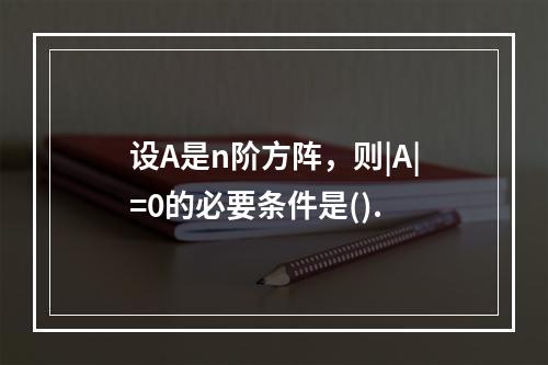 设A是n阶方阵，则|A|=0的必要条件是().