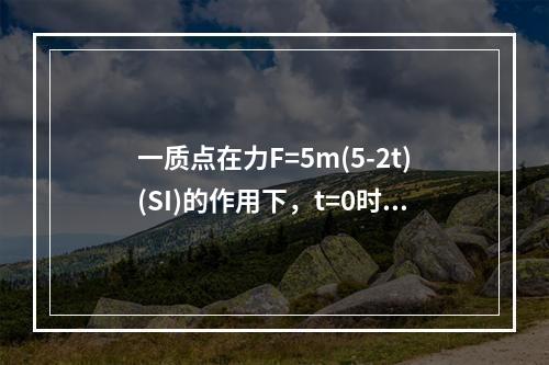 一质点在力F=5m(5-2t)(SI)的作用下，t=0时从静