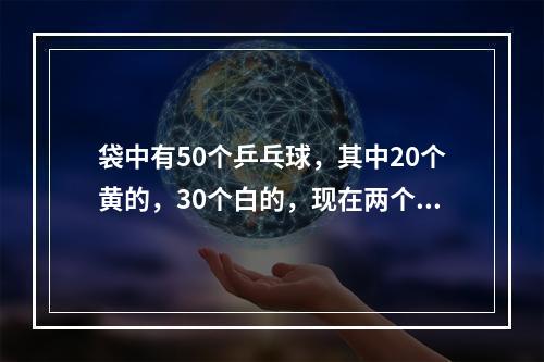 袋中有50个乒乓球，其中20个黄的，30个白的，现在两个人不