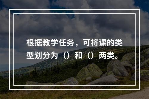 根据教学任务，可将课的类型划分为（）和（）两类。