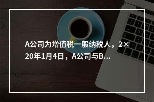 A公司为增值税一般纳税人，2×20年1月4日，A公司与B公司