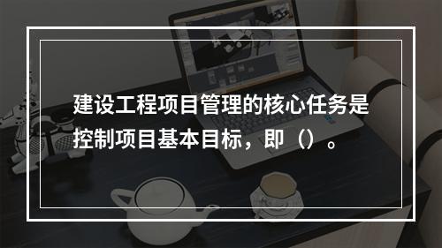 建设工程项目管理的核心任务是控制项目基本目标，即（）。