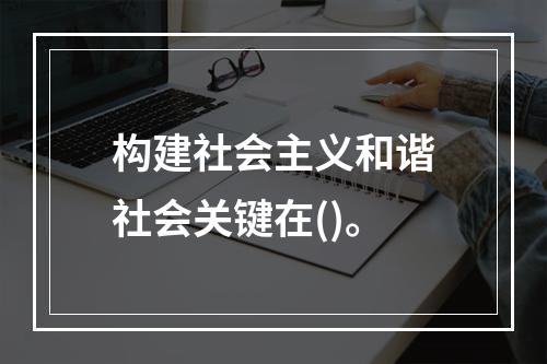 构建社会主义和谐社会关键在()。