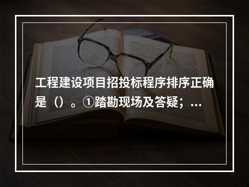 工程建设项目招投标程序排序正确是（）。①踏勘现场及答疑；②签