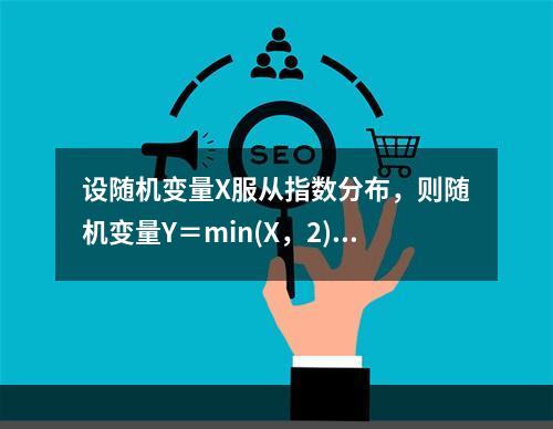 设随机变量X服从指数分布，则随机变量Y＝min(X，2)的分