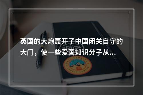 英国的大炮轰开了中国闭关自守的大门，使一些爱国知识分子从“天