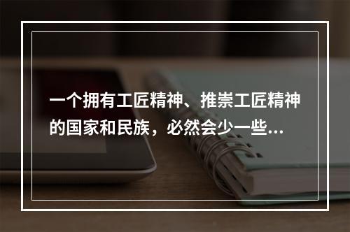 一个拥有工匠精神、推崇工匠精神的国家和民族，必然会少一些浮躁