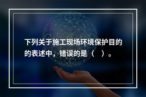 下列关于施工现场环境保护目的的表述中，错误的是（　）。