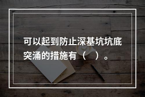 可以起到防止深基坑坑底突涌的措施有（　）。