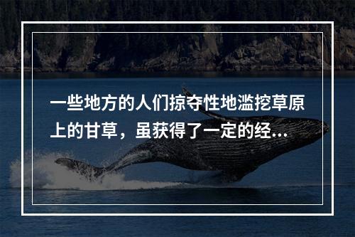 一些地方的人们掠夺性地滥挖草原上的甘草，虽获得了一定的经济利