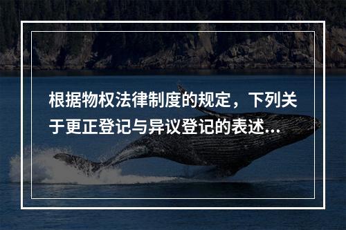 根据物权法律制度的规定，下列关于更正登记与异议登记的表述中，